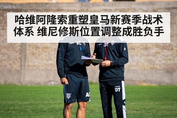 哈维阿隆索重塑皇马新赛季战术体系 维尼修斯位置调整成胜负手